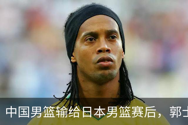 中国男篮输给日本男篮赛后，郭士强说：“这个夏天我们整个中国男篮都非常努力”